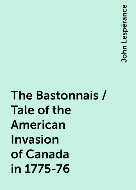 The Bastonnais / Tale of the American Invasion of Canada in 1775-76, John Lespérance