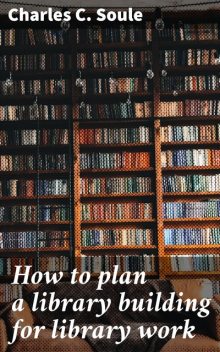 How to plan a library building for library work, Charles Soule