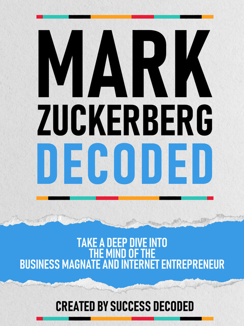 Mark Zuckerberg Decoded – Take A Deep Dive Into The Mind Of The Business Magnate And Internet Entrepreneur, Success Decoded