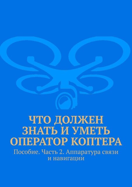 Что должен знать и уметь оператор коптера. Пособие. Часть 2. Аппаратура связи и навигации, Л.В. Спаткай