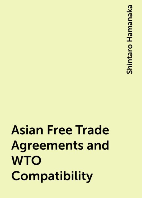 Asian Free Trade Agreements and WTO Compatibility, Shintaro Hamanaka