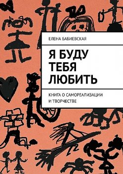 Я буду тебя любить. Книга о самореализации и творчестве, Елена Бабиевская