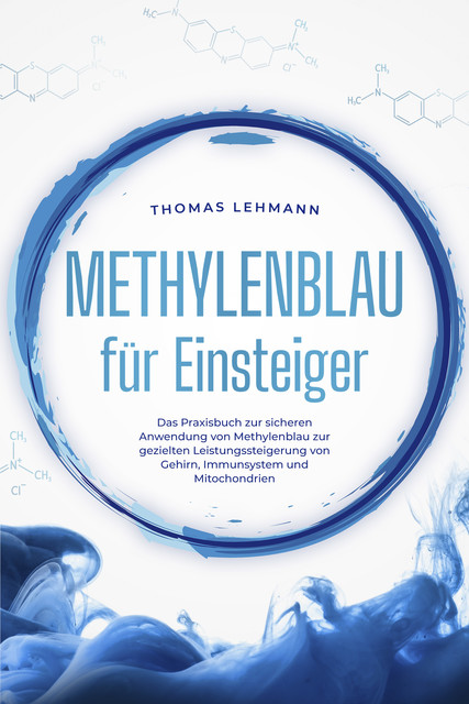 Methylenblau für Einsteiger: Das Praxisbuch zur sicheren Anwendung von Methylenblau zur gezielten Leistungssteigerung von Gehirn, Immunsystem und Mitochondrien, Thomas Lehmann