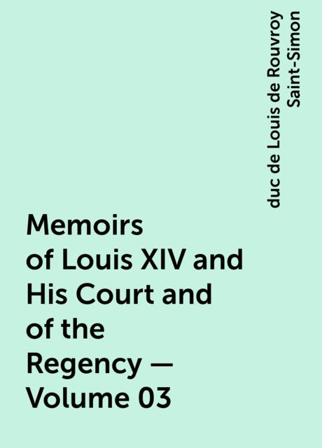 Memoirs of Louis XIV and His Court and of the Regency — Volume 03, duc de Louis de Rouvroy Saint-Simon