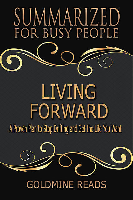 Living Forward – Summarized for Busy People: A Proven Plan to Stop Drifting and Get the Life You Want, Goldmine Reads