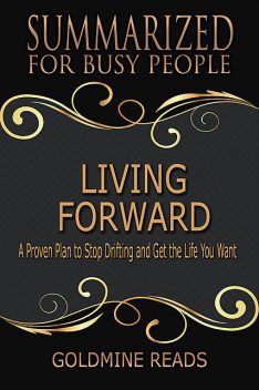 Living Forward – Summarized for Busy People: A Proven Plan to Stop Drifting and Get the Life You Want, Goldmine Reads