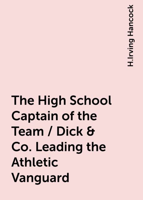 The High School Captain of the Team / Dick & Co. Leading the Athletic Vanguard, H.Irving Hancock