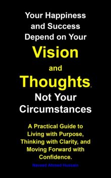 Your Happiness and Success Depend on Your Vision and Thoughts, Not Your Circumstances, Naveed Ahmed Hussain