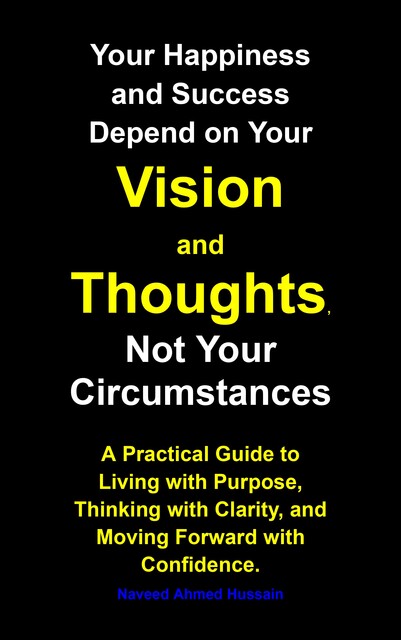 Your Happiness and Success Depend on Your Vision and Thoughts, Not Your Circumstances, Naveed Ahmed Hussain
