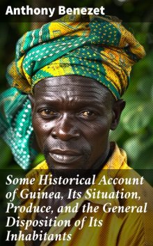 Some Historical Account of Guinea, Its Situation, Produce, and the General Disposition of Its Inhabitants, Anthony Benezet