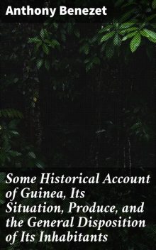 Some Historical Account of Guinea, Its Situation, Produce, and the General Disposition of Its Inhabitants, Anthony Benezet