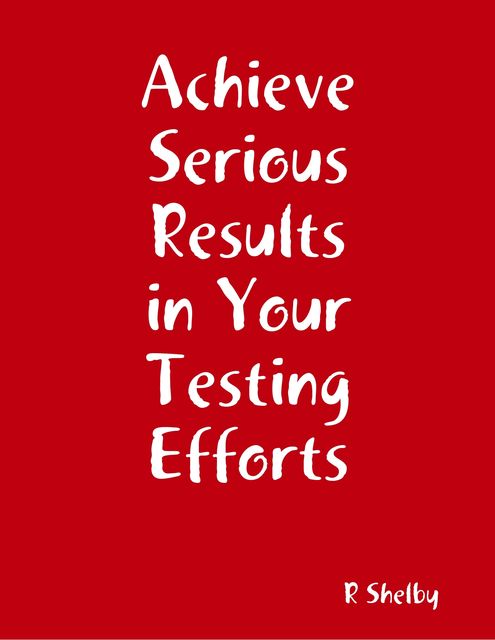 Achieve Serious Results in Your Testing Efforts, R Shelby