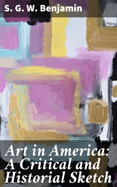 Art in America: A Critical and Historial Sketch, S.G. W. Benjamin