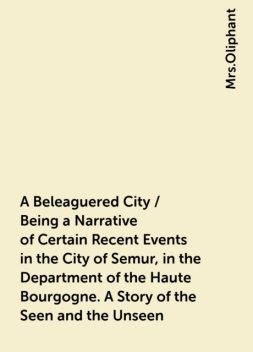 A Beleaguered City / Being a Narrative of Certain Recent Events in the City of Semur, in the Department of the Haute Bourgogne. A Story of the Seen and the Unseen, 