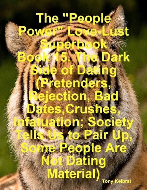 The “People Power” Love-Lust Superbook Book 15. The Dark Side of Dating (Pretenders, Rejection, Bad Dates,Crushes, Infatuation; Society Tells Us to Pair Up, Some People Are Not Dating Material), Tony Kelbrat