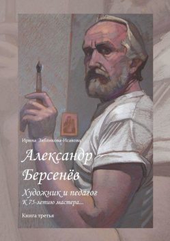 Александр Берсенев: художник и педагог. К 75-летию мастера…. Книга третья, Ирина Зябликова-Исакова