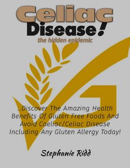 Coeliac Disease the Hidden Epidemic! – Discover the Amazing Health Benefits of Gluten Free Foods and Avoid Coeliac or Celiac Disease Including Any Gluten Allergy Today, Stephanie Ridd