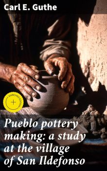 Pueblo pottery making: a study at the village of San Ildefonso, Carl E. Guthe