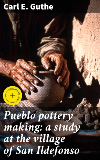 Pueblo pottery making: a study at the village of San Ildefonso, Carl E. Guthe