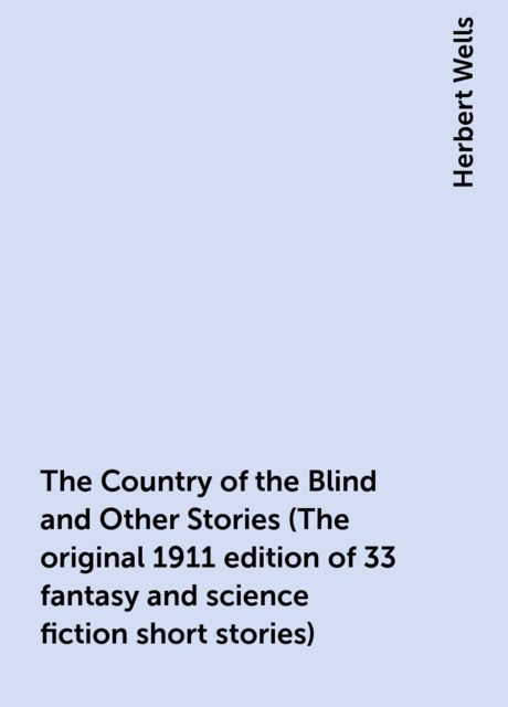 The Country of the Blind and Other Stories (The original 1911 edition of 33 fantasy and science fiction short stories), Herbert Wells
