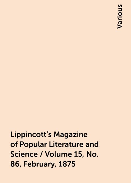 Lippincott's Magazine of Popular Literature and Science / Volume 15, No. 86, February, 1875, Various