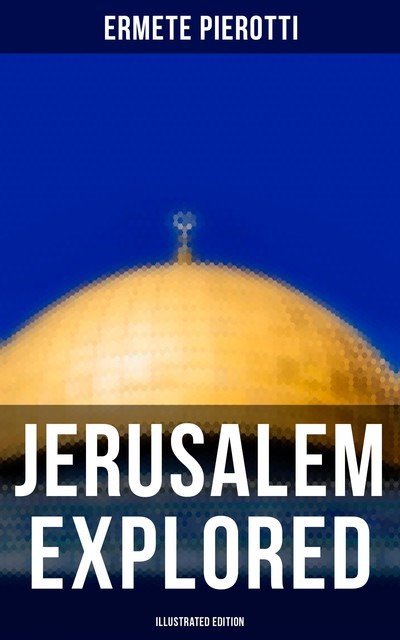 Jerusalem Explored (Illustrated Edition), Ermete Pierotti