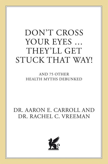 Don't Cross Your Eyes…They'll Get Stuck That Way!: And 75 Other Health Myths Debunked, Aaron Carroll