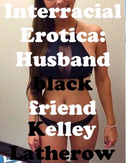 Interracial Erotica: Husband Black Friend, Kelley Latherow