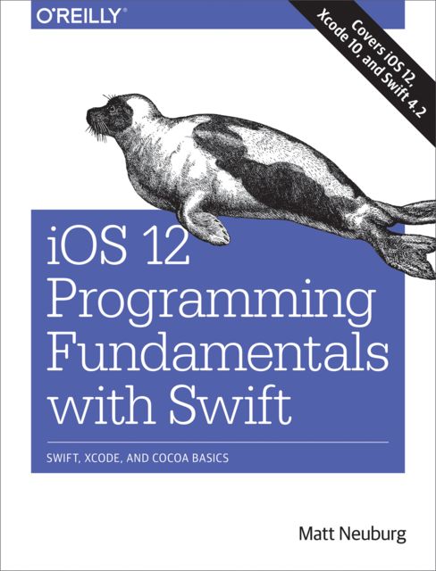 iOS 12 Programming Fundamentals with Swift, Matt Neuburg