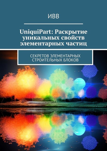 UniquiPart: Раскрытие уникальных свойств элементарных частиц. Секретов элементарных строительных блоков, ИВВ