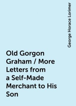 Old Gorgon Graham / More Letters from a Self-Made Merchant to His Son, George Horace Lorimer