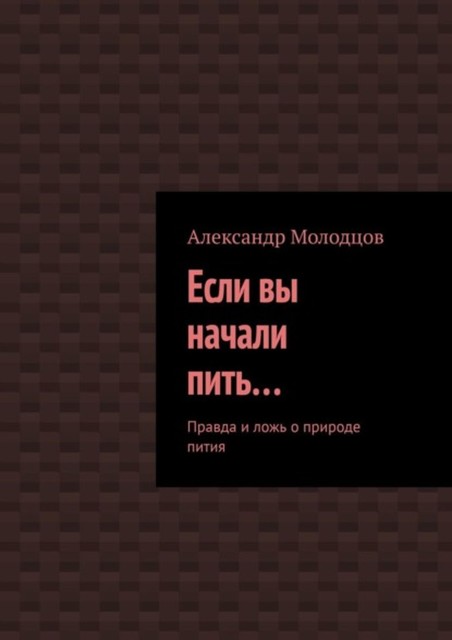 Если вы начали пить… Правда и ложь о природе пития, Александр Молодцов