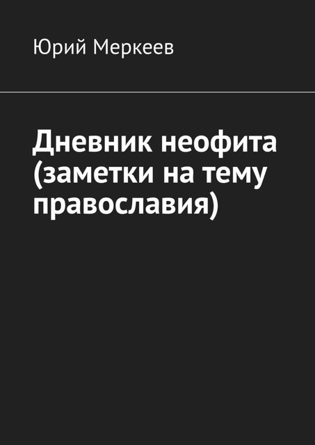 Дневник неофита (заметки на тему православия), Юрий Меркеев