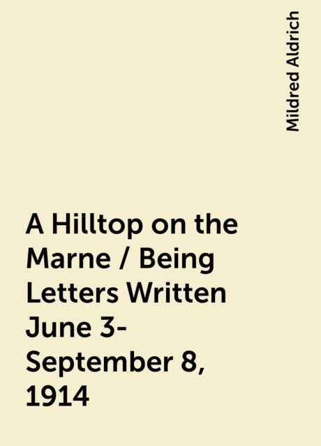 A Hilltop on the Marne / Being Letters Written June 3-September 8, 1914, Mildred Aldrich
