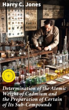 Determination of the Atomic Weight of Cadmium and the Preparation of Certain of Its Sub-Compounds, Harry Jones