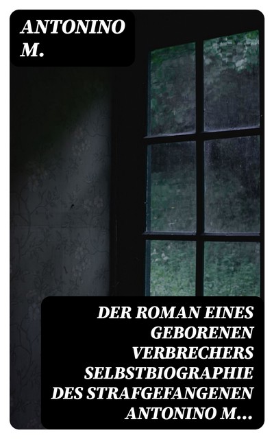 Der Roman eines geborenen Verbrechers Selbstbiographie des Strafgefangenen Antonino M, Antonino M.