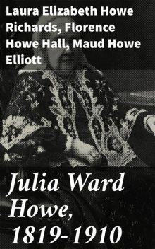 Julia Ward Howe, 1819–1910, Laura Elizabeth Howe Richards, Maud Howe Elliott, Florence Howe Hall