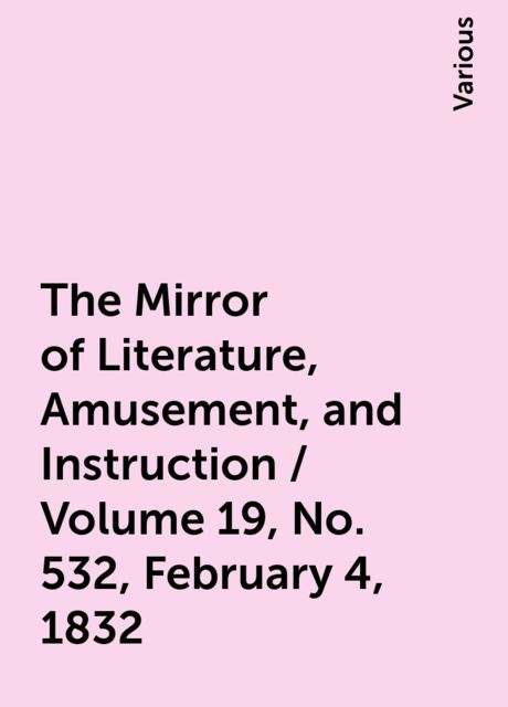 The Mirror of Literature, Amusement, and Instruction / Volume 19, No. 532, February 4, 1832, Various