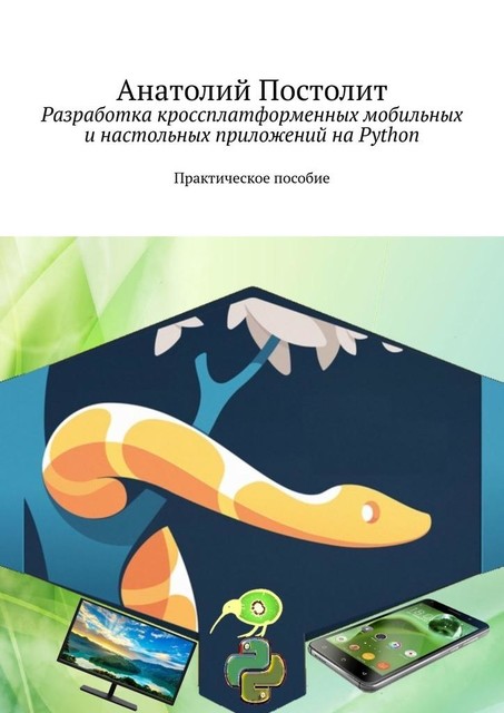 Разработка кроссплатформенных мобильных и настольных приложений на Python. Практическое пособие, Анатолий Постолит