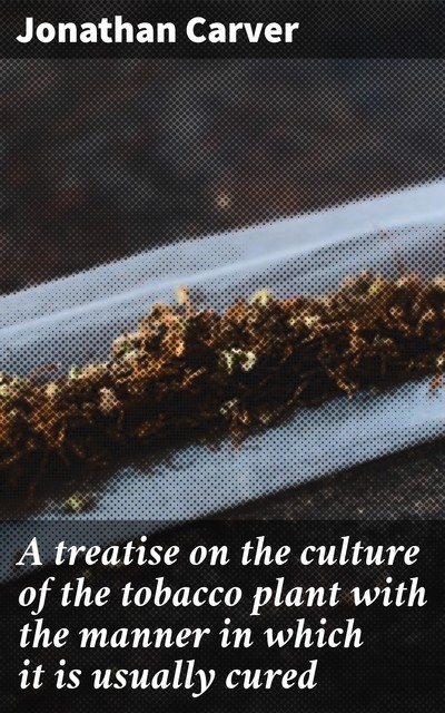 A treatise on the culture of the tobacco plant with the manner in which it is usually cured, Jonathan Carver