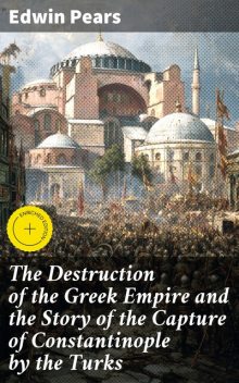 The Destruction of the Greek Empire and the Story of the Capture of Constantinople by the Turks, Edwin Pears