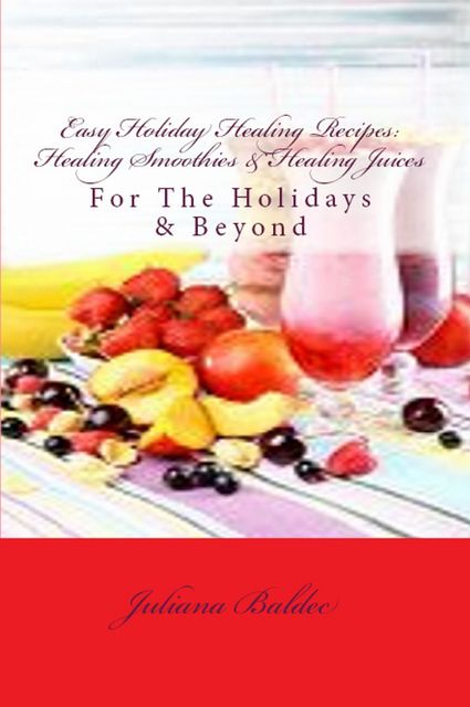 Easy Holiday Healing Recipes: Healing Smoothies & Healing Juices, Juliana Baldec