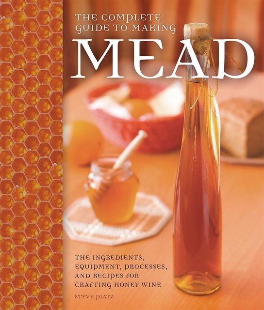 The Complete Guide to Making Mead, Steve Piatz