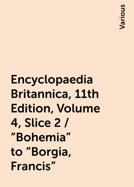 Encyclopaedia Britannica, 11th Edition, Volume 4, Slice 2 / "Bohemia" to "Borgia, Francis", Various
