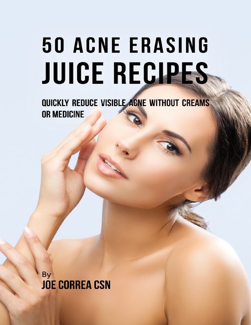50 Acne Erasing Juice Recipes: Quickly Reduce Visible Acne Without Creams or Medicine, Joe Correa CSN