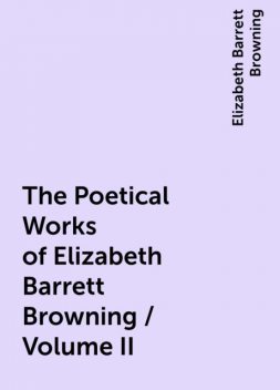 The Poetical Works of Elizabeth Barrett Browning / Volume II, Elizabeth Barrett Browning