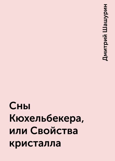 Сны Кюхельбекера, или Свойства кристалла, Дмитрий Шашурин