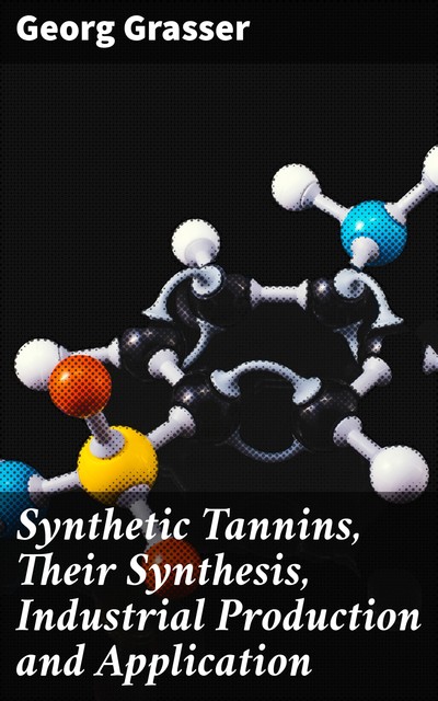 Synthetic Tannins, Their Synthesis, Industrial Production and Application, Georg Grasser