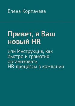 Привет, я Ваш новый HR, или Инструкция, как быстро и грамотно организовать HR-процессы в компании, Елена Корпачева