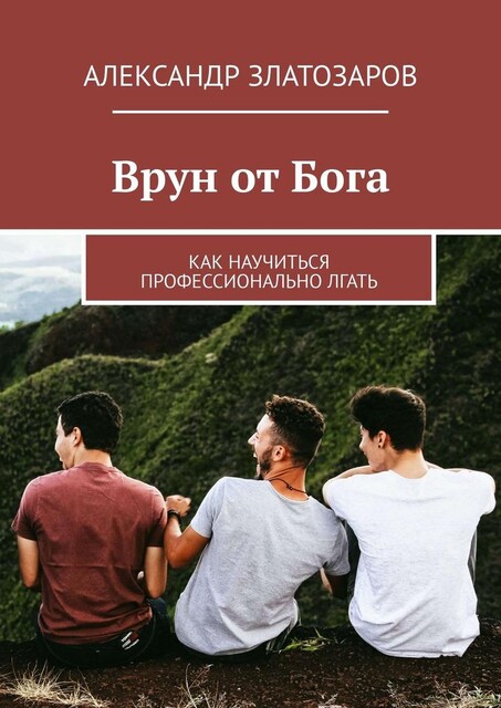 Врун от Бога. Как научиться профессионально лгать, Александр Златозаров
